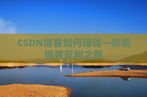 CSDN博客如何赚钱—探索博客盈利之路
